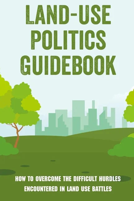 Land-Use Politics Guidebook: How To Overcome The Difficult Hurdles Encountered In Land Use Battles: How To Deal With Zoning Obstacles - Paperback