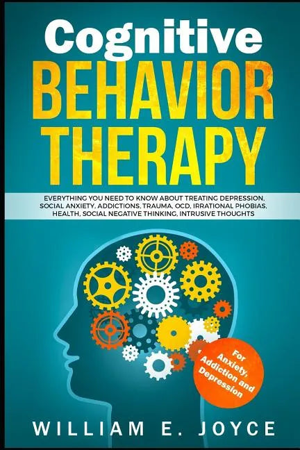 Cognitive Behavior Therapy for Anxiety, Addiction and Depression: Everything You Need to Know about Treating Depression, Social Anxiety, Addictions, O - Paperback