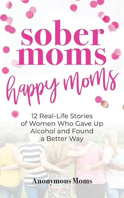 Sober Moms, Happy Moms: 12 Real-Life Stories of Women Who Gave Up Alcohol and Found a Better Way - Paperback