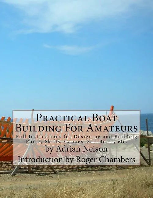 Practical Boat Building For Amateurs: Full Instructions for Designing and Building Punts, Skiffs, Canoes, Sail Boats, etc. - Paperback