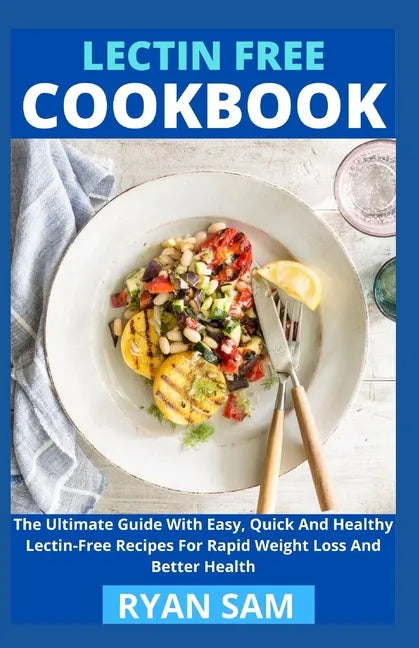 Lectin Free Cookbook: The Ultimate Guide With Easy, Quick And Healthy Lectin Free Recipes For Rapid Weight Loss And Better Health - Paperback