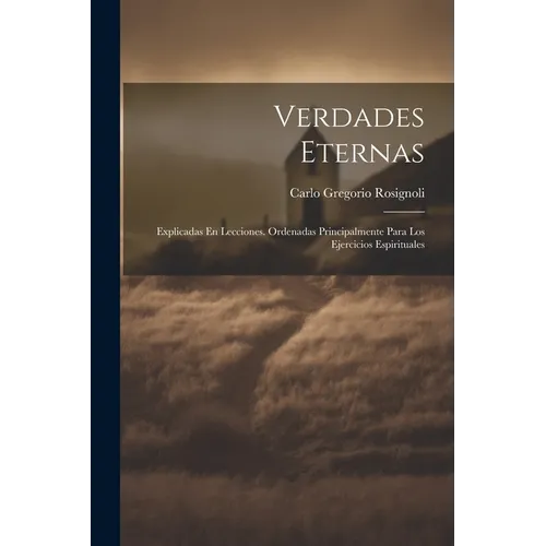 Verdades Eternas: Explicadas En Lecciones. Ordenadas Principalmente Para Los Ejercicios Espirituales - Paperback
