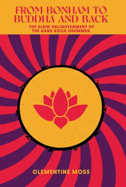 From Bonham to Buddha and Back: The Slow Enlightenment of the Hard Rock Drummer - Hardcover