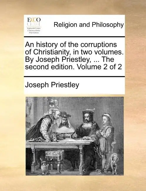 An history of the corruptions of Christianity, in two volumes. By Joseph Priestley, ... The second edition. Volume 2 of 2 - Paperback