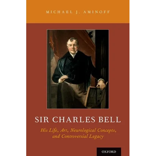 Sir Charles Bell: His Life, Art, Neurological Concepts, and Controversial Legacy - Hardcover