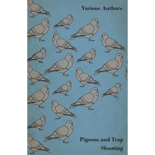 Pigeons and Trap Shooting - With Chapters on Pigeons, Setting Up Traps, Shooting from Traps, the Age for Pigeon Shooting, the Best Time of Day, Effect - Paperback