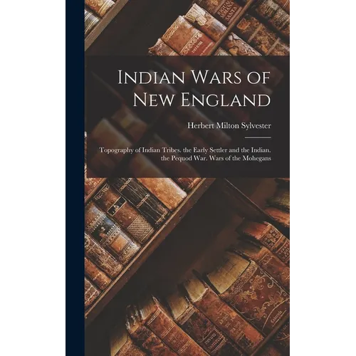 Indian Wars of New England: Topography of Indian Tribes. the Early Settler and the Indian. the Pequod War. Wars of the Mohegans - Hardcover