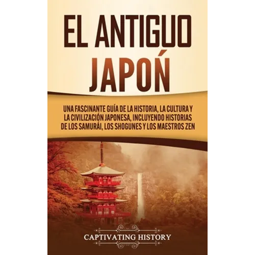 El Antiguo Japón: Una Fascinante Guía de la Historia, la Cultura y la Civilización Japonesa, Incluyendo Historias de los Samurái, los Shogunes y los M - Hardcover