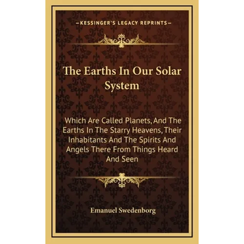 The Earths In Our Solar System: Which Are Called Planets, And The Earths In The Starry Heavens, Their Inhabitants And The Spirits And Angels There Fro - Hardcover