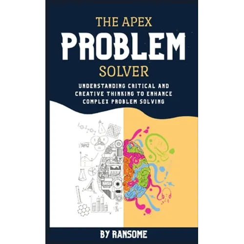 The Apex Problem Solver: Understanding Critical and Creative Thinking to Enhance Complex Problem Solving - Paperback