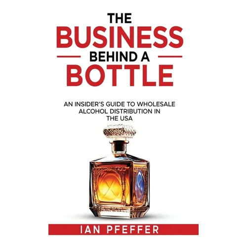 The Business Behind a Bottle: An Insider's Guide to Wholesale Alcohol Distribution in the USA - Hardcover