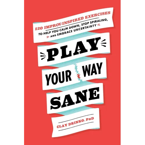 Play Your Way Sane: 120 Improv-Inspired Exercises to Help You Calm Down, Stop Spiraling, and Embrace Uncertainty - Paperback