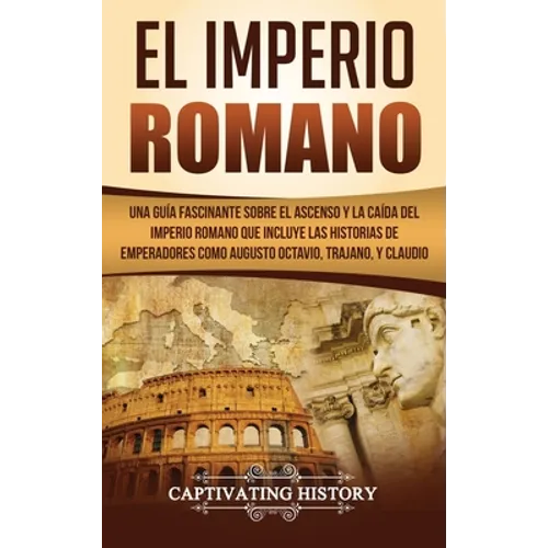 El Imperio Romano: Una Guía Fascinante sobre el Ascenso y la Caída del Imperio Romano que incluye las historias de Emperadores como Augusto Octavio, T - Hardcover