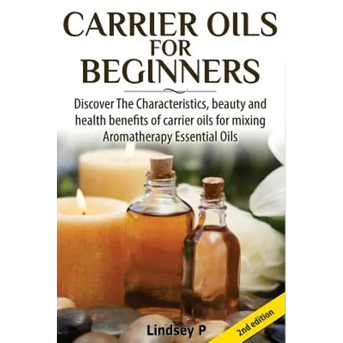 Carrier Oils for Beginners: Discover the Characteristics, Beauty, and Health Benefits of Carrier Oils for Mixing Aromatherapy Essential Oils - Paperback