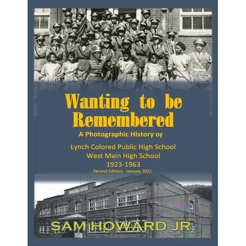 Wanting to be Remembered: A photographic history of Lynch Colored Public/West Main High School from 1923-1963 located in Lynch, Kentucky - Paperback
