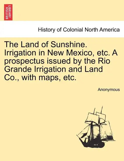 The Land of Sunshine. Irrigation in New Mexico, Etc. a Prospectus Issued by the Rio Grande Irrigation and Land Co., with Maps, Etc. - Paperback