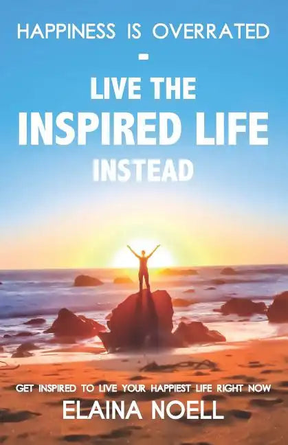 Happiness Is Overrated - Live the Inspired Life Instead: Get Inspired to Live Your Happiest Life Right Now - Paperback