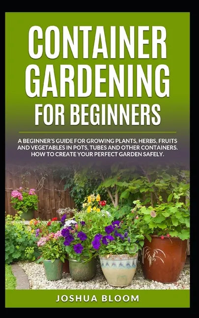 Container Gardening for Beginners: A Beginner's Guide for Growing Plants, Herbs, Fruit and Vegetables in Pots, Tubes and other Containers. How to Crea - Paperback