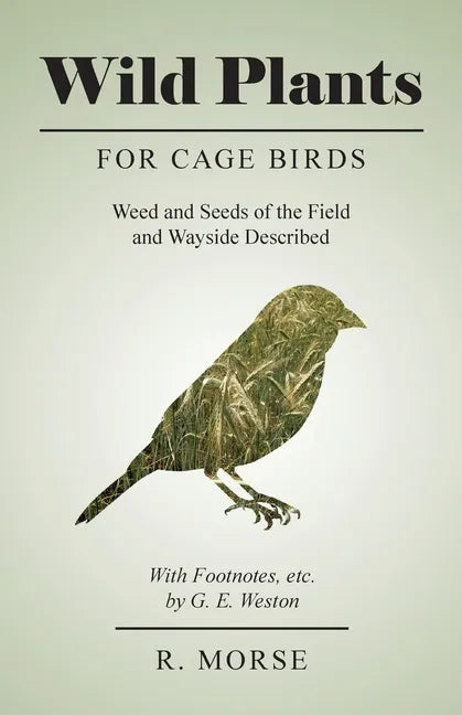 Wild Plants for Cage Birds - Weed and Seeds of the Field and Wayside Described - With Footnotes, etc., by G. E. Weston - Paperback