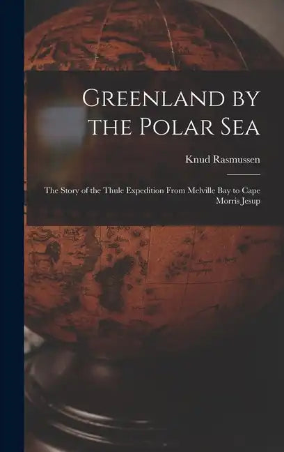 Greenland by the Polar Sea; the Story of the Thule Expedition From Melville bay to Cape Morris Jesup - Hardcover