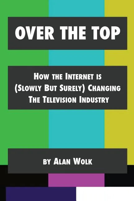 Over The Top: How The Internet Is (Slowly But Surely) Changing The Television Industry - Paperback