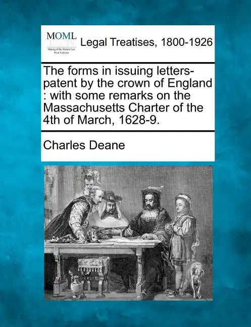 The Forms in Issuing Letters-Patent by the Crown of England: With Some Remarks on the Massachusetts Charter of the 4th of March, 1628-9. - Paperback