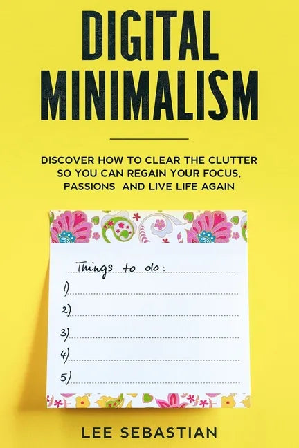Digital Minimalism: Discover How to Clear the Clutter So You Can Regain Your Focus, Passions and Live Life Again - Paperback