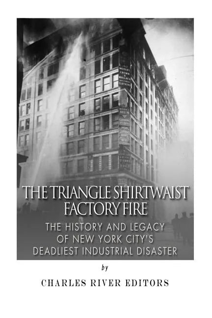 The Triangle Shirtwaist Factory Fire: The History and Legacy of New York City's Deadliest Industrial Disaster - Paperback