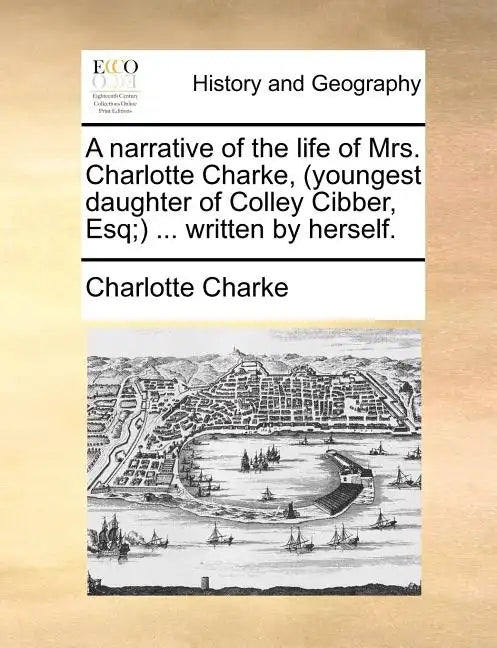 A Narrative of the Life of Mrs. Charlotte Charke, (Youngest Daughter of Colley Cibber, Esq;) ... Written by Herself. - Paperback
