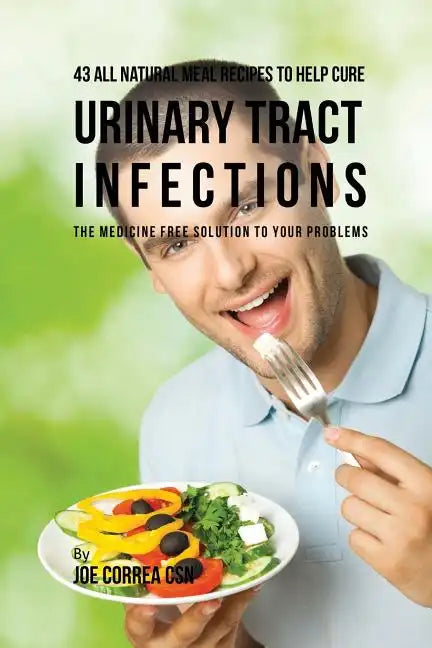 43 All Natural Meal Recipes to Help Cure Urinary Tract Infections: The Medicine Free Solution to Your Problems - Paperback