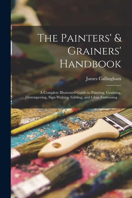 The Painters' & Grainers' Handbook: a Complete Illustrated Guide to Painting, Graining, Distempering, Sign-writing, Gilding, and Glass Embossing ... - Paperback
