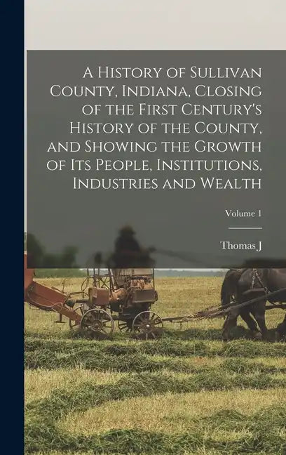 A History of Sullivan County, Indiana, Closing of the First Century's History of the County, and Showing the Growth of its People, Institutions, Indus - Hardcover