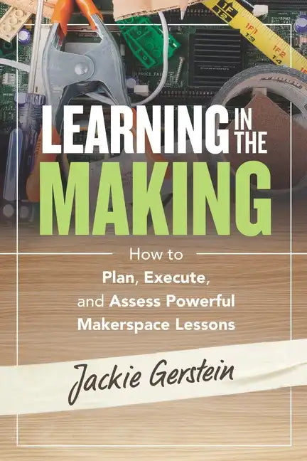 Learning in the Making: How to Plan, Execute, and Assess Powerful Makerspace Lessons - Paperback