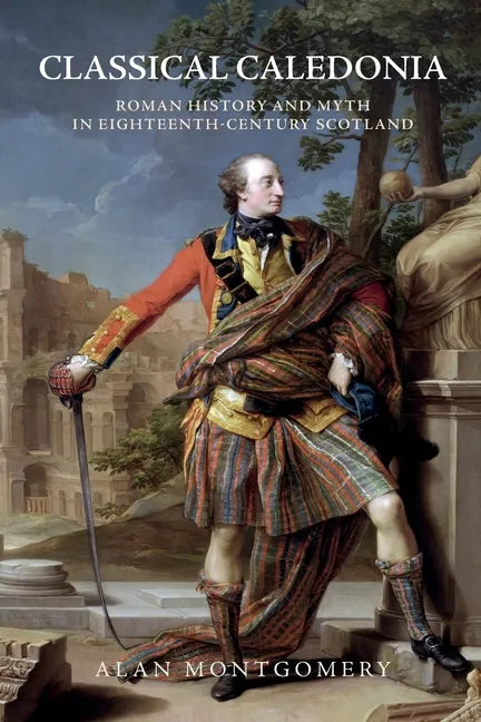 Classical Caledonia: Roman History and Myth in Eighteenth-Century Scotland - Paperback
