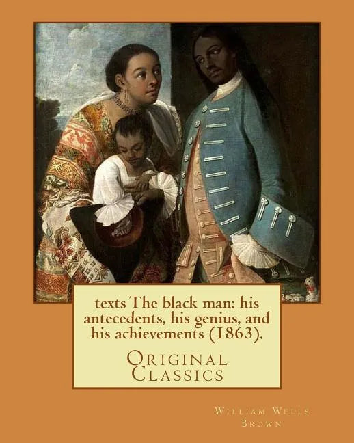 The black man: his antecedents, his genius, and his achievements (1863). By: William Wells Brown: (Original Classics) - Paperback