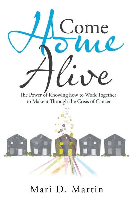 Come Home Alive: The Power of Knowing How to Work Together to Make It Through the Crisis of Cancer - Paperback