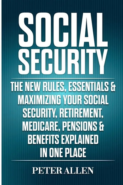 Social Security: The New Rules, Essentials & Maximizing Your Social Security, Retirement, Medicare, Pensions & Benefits Explained In One Place - Paperback