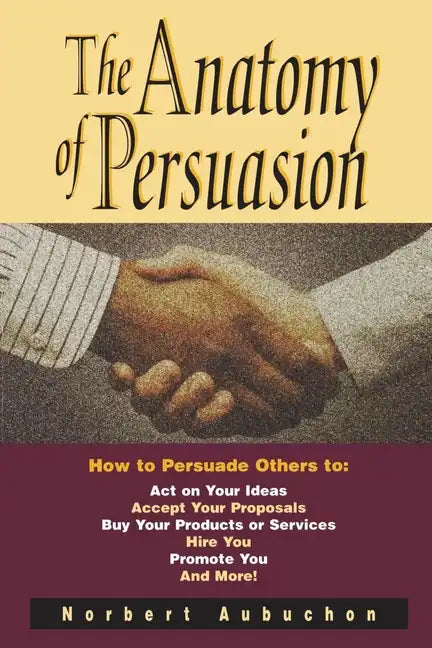 The Anatomy of Persuasion: How to Persuade Others To Act on Your Ideas, Accept Your Proposals, Buy Your Products or Services, Hire You, Promote You, a - Paperback