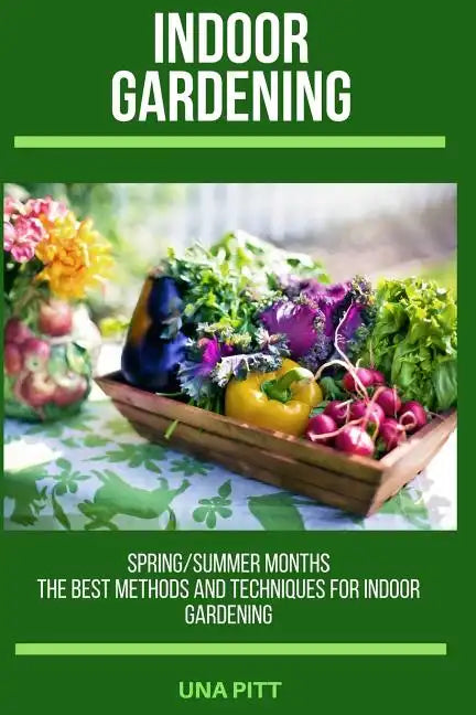 Indoor Gardening: Spring/Summer Months - The Best Methods and Techniques for Indoor Gardening - Paperback