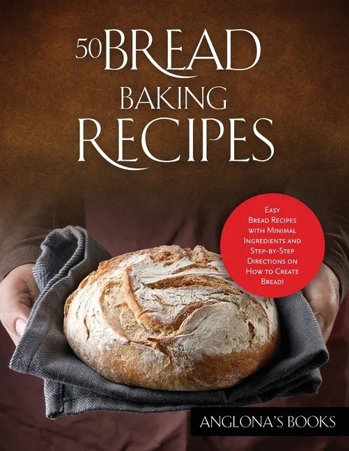 50 Bread Baking Recipes: Easy Bread Recipes with Minimal Ingredients and Step-by-Step Directions on How to Create Bread! - Paperback