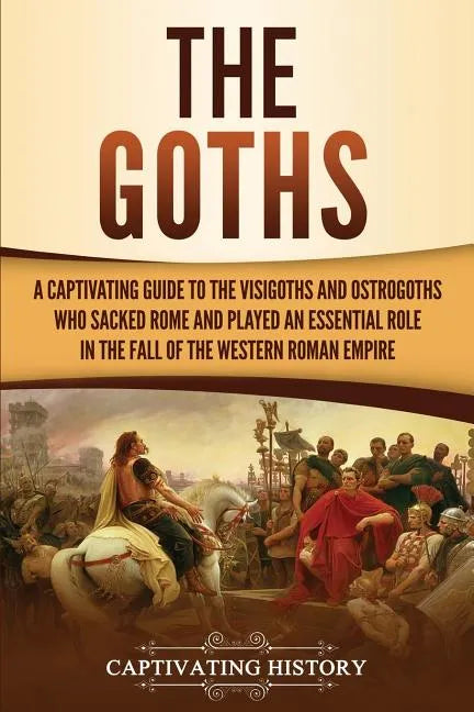 The Goths: A Captivating Guide to the Visigoths and Ostrogoths Who Sacked Rome and Played an Essential Role in the Fall of the Western Roman Empire - Paperback