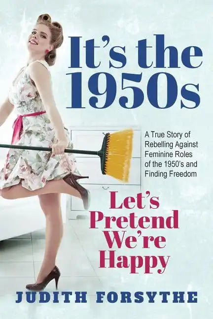 It's the 1950s: Let's Pretend We're Happy: A True Story Of Rebelling Against Feminine Roles Of The 1950's And Finding Freedom - Paperback