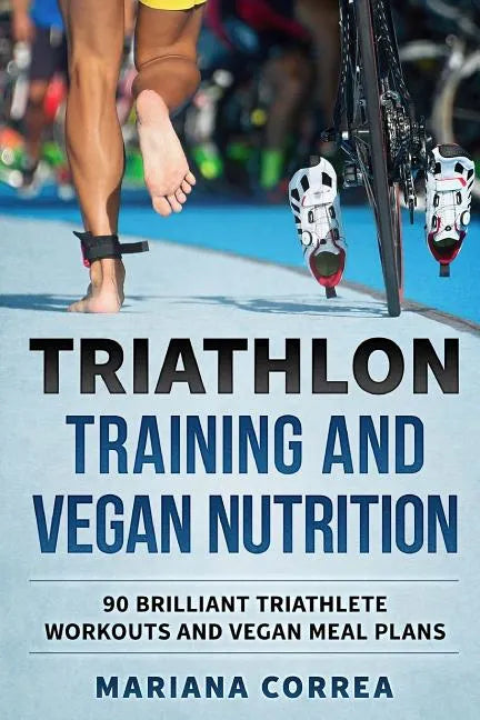 TRIATHLON TRAINING And VEGAN NUTRITION: 90 BRILLIANT TRIATHLETE WORKOUTS And VEGAN MEALS PLANS - Paperback