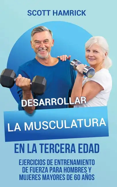 Desarrollar la musculatura en la tercera edad: Ejercicios de entrenamiento de fuerza para hombres y mujeres mayores de 60 años - Hardcover