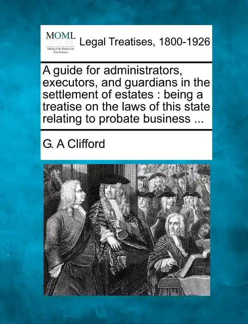 A Guide for Administrators, Executors, and Guardians in the Settlement of Estates: Being a Treatise on the Laws of This State Relating to Probate Busi - Paperback