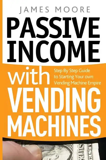 Passive Income with Vending Machines: Step By Step Guide to Starting Your own Vending Machine Empire - Paperback