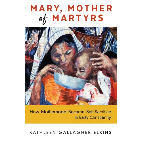 Mary, Mother of Martyrs: How Motherhood Became Self-Sacrifice in Early Christianity - Hardcover