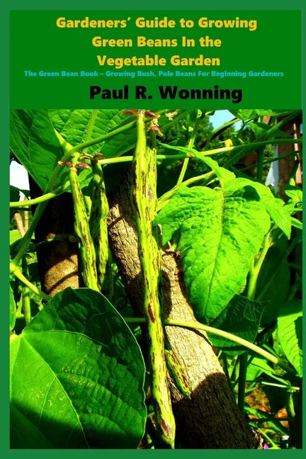 Gardeners' Guide to Growing Green Beans In the Vegetable Garden: The Green Bean Book - Growing Bush, Pole Beans For Beginning Gardeners - Paperback
