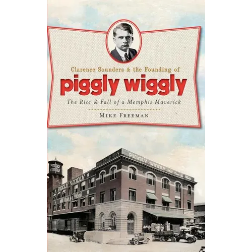 Clarence Saunders & the Founding of Piggly Wiggly: The Rise & Fall of a Memphis Maverick - Hardcover