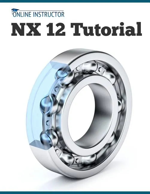 NX 12 Tutorial: Sketching, Feature Modeling, Assemblies, Drawings, Sheet Metal, Simulation basics, PMI, and Rendering - Paperback
